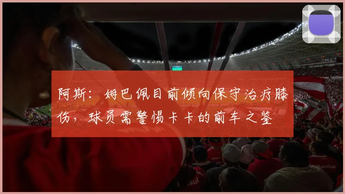 阿斯：姆巴佩目前倾向保守治疗膝伤，球员需警惕卡卡的前车之鉴