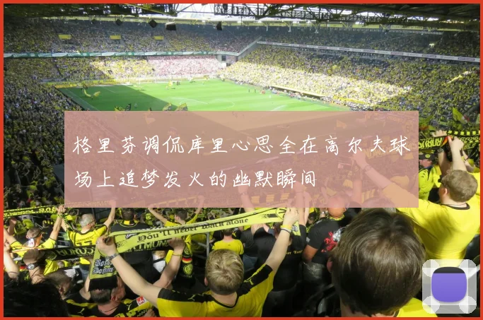 格里芬调侃库里心思全在高尔夫球场上追梦发火的幽默瞬间