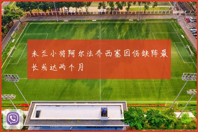 米兰小将阿尔法乔西塞因伤缺阵最长或达两个月