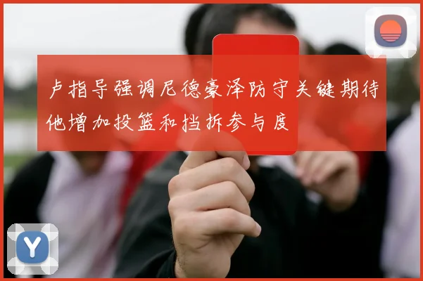 卢指导强调尼德豪泽防守关键期待他增加投篮和挡拆参与度