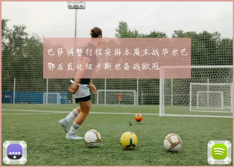 巴萨调整行程安排本周末战毕尔巴鄂后直赴纽卡斯尔备战欧冠