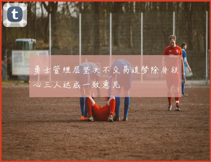 勇士管理层坚决不交易追梦除非核心三人达成一致意见