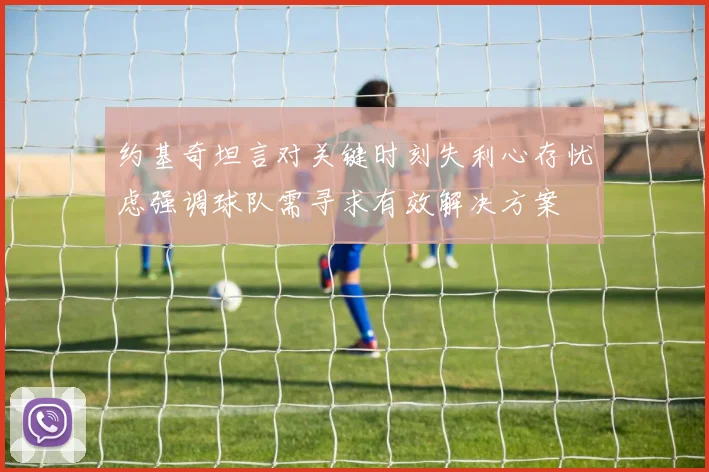 约基奇坦言对关键时刻失利心存忧虑强调球队需寻求有效解决方案
