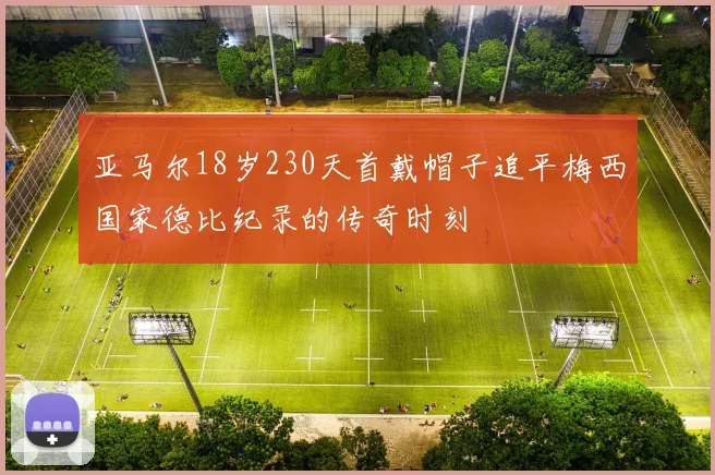 亚马尔18岁230天首戴帽子追平梅西国家德比纪录的传奇时刻