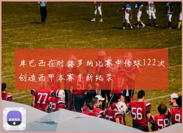 库巴西在对赫罗纳比赛中传球122次创造西甲本赛季新纪录