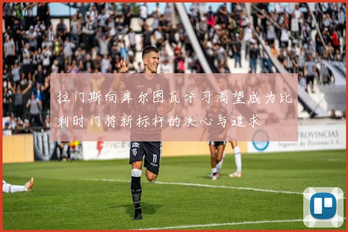 拉门斯向库尔图瓦学习渴望成为比利时门将新标杆的决心与追求