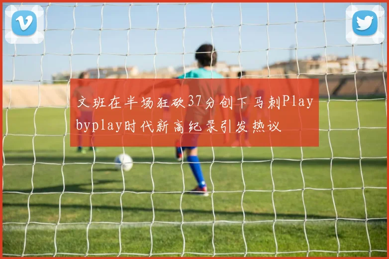 文班在半场狂砍37分创下马刺Playbyplay时代新高纪录引发热议