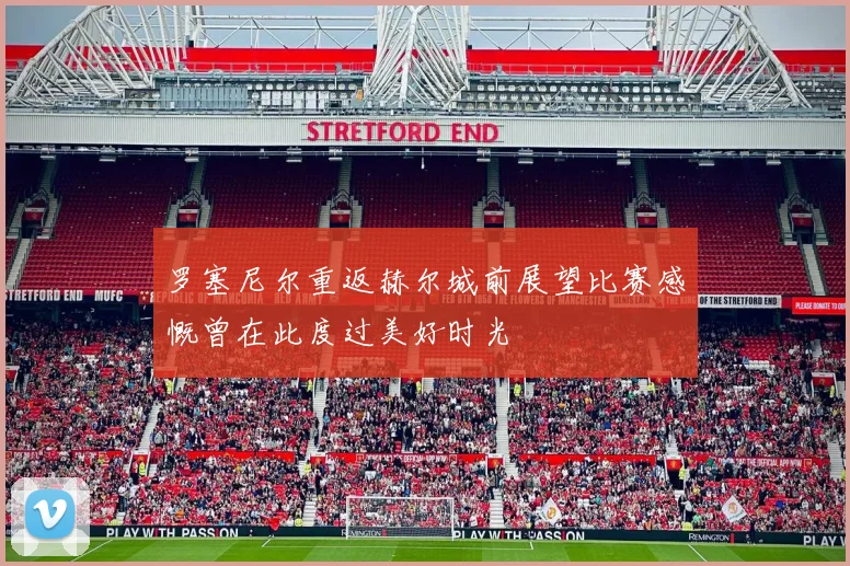 罗塞尼尔重返赫尔城前展望比赛感慨曾在此度过美好时光