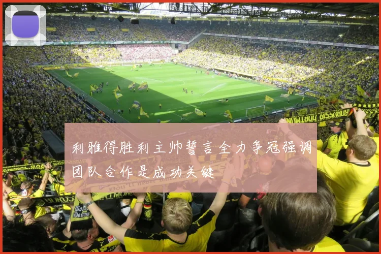 利雅得胜利主帅誓言全力争冠强调团队合作是成功关键