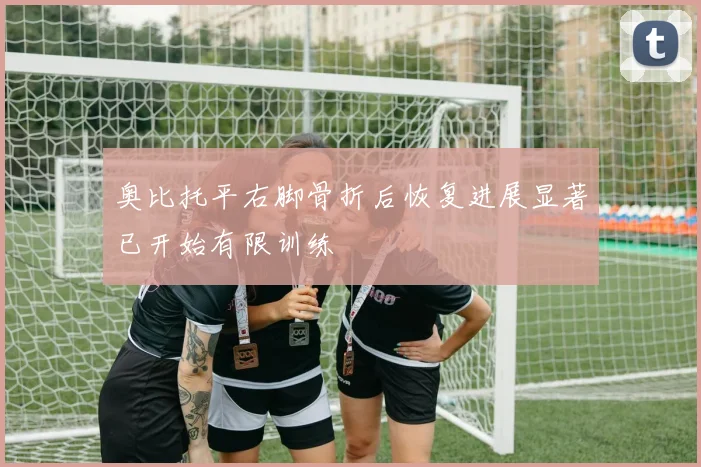 奥比托平右脚骨折后恢复进展显著已开始有限训练