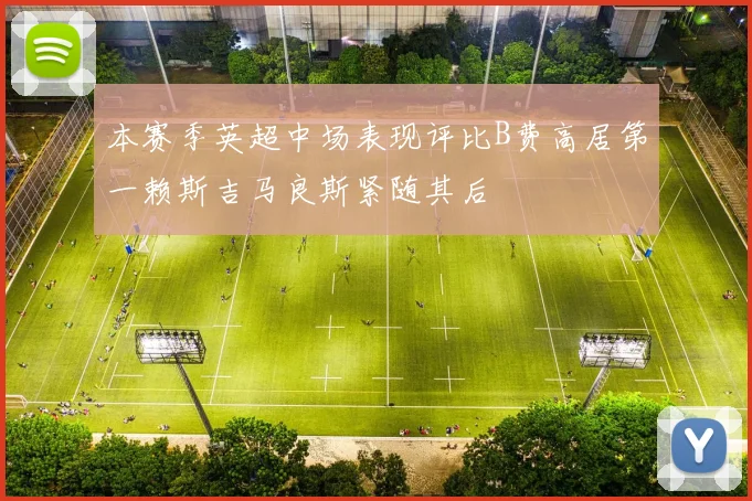 本赛季英超中场表现评比B费高居第一赖斯吉马良斯紧随其后