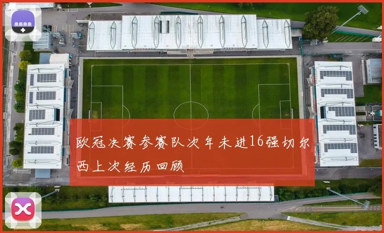 欧冠决赛参赛队次年未进16强切尔西上次经历回顾