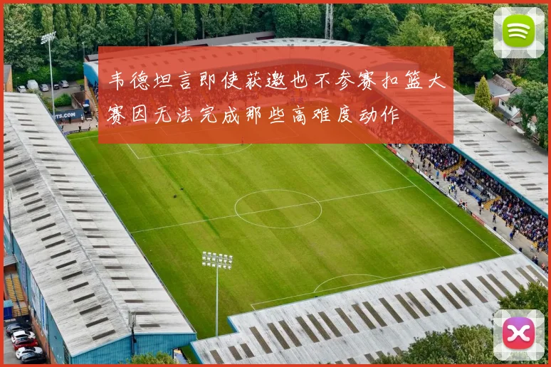 韦德坦言即使获邀也不参赛扣篮大赛因无法完成那些高难度动作