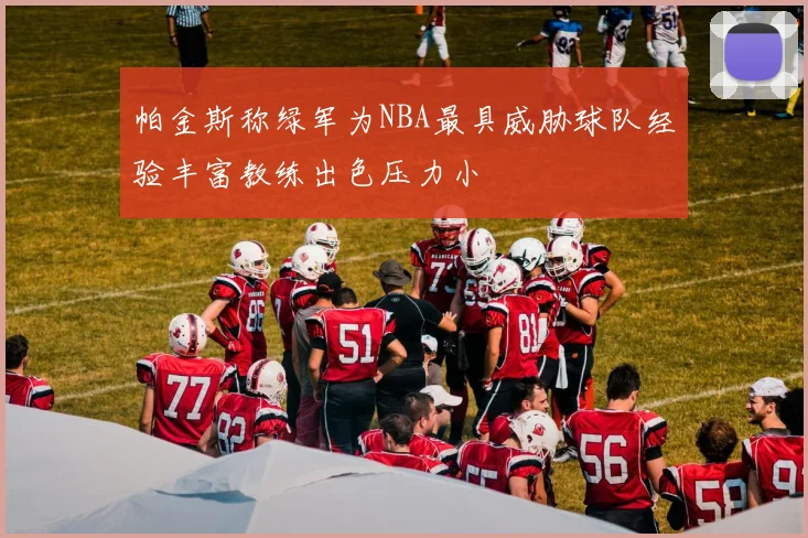 帕金斯称绿军为NBA最具威胁球队经验丰富教练出色压力小