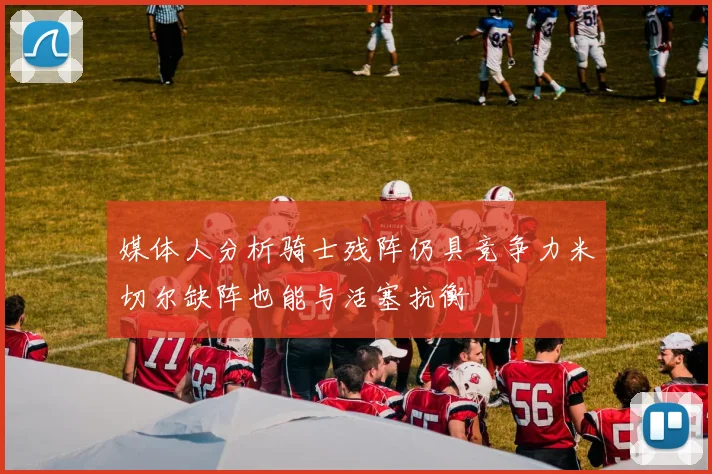 媒体人分析骑士残阵仍具竞争力米切尔缺阵也能与活塞抗衡