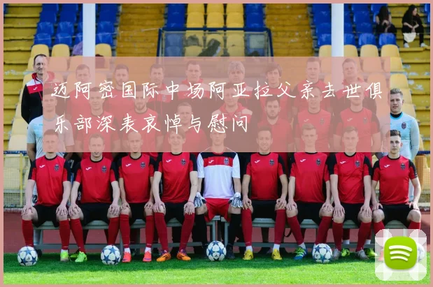 迈阿密国际中场阿亚拉父亲去世俱乐部深表哀悼与慰问