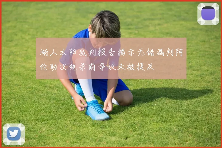 湖人太阳裁判报告揭示无错漏判阿伦助攻绝杀前争议未被提及