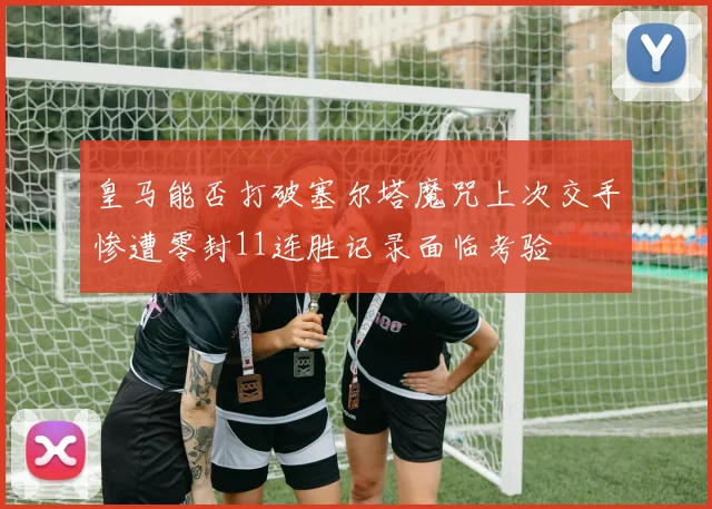 皇马能否打破塞尔塔魔咒上次交手惨遭零封11连胜记录面临考验