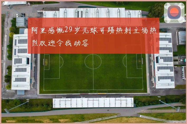 阿里感慨29岁无球可踢热刺主场热烈欢迎令我动容
