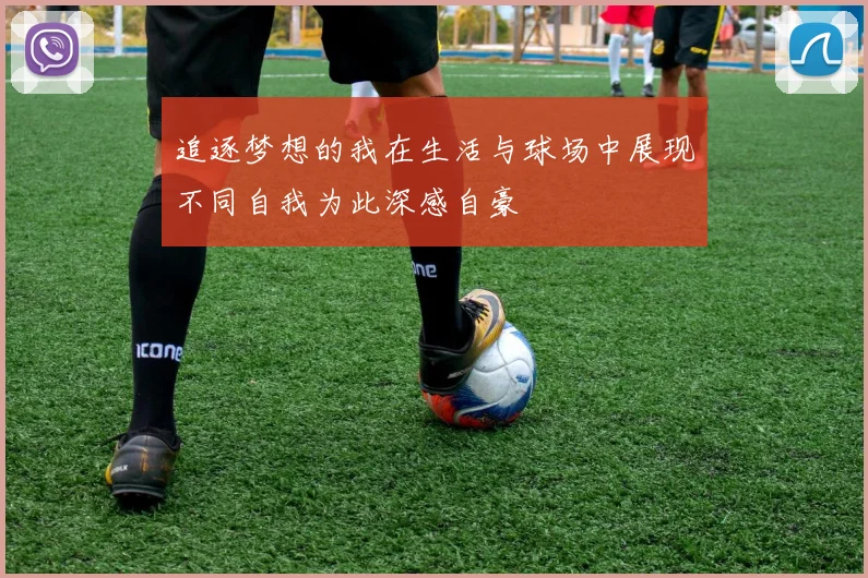 追逐梦想的我在生活与球场中展现不同自我为此深感自豪