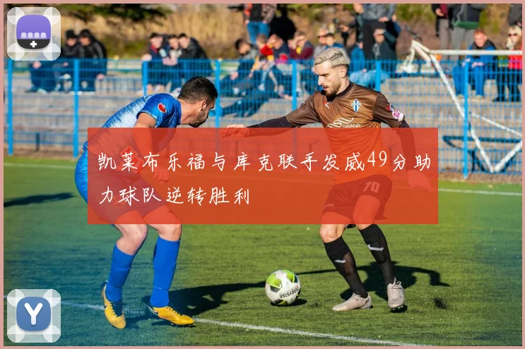 凯莱布乐福与库克联手发威49分助力球队逆转胜利