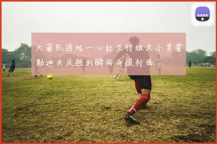 火箭队团结一心杜兰特姐夫小贾霍勒迪共庆胜利瞬间海报封面
