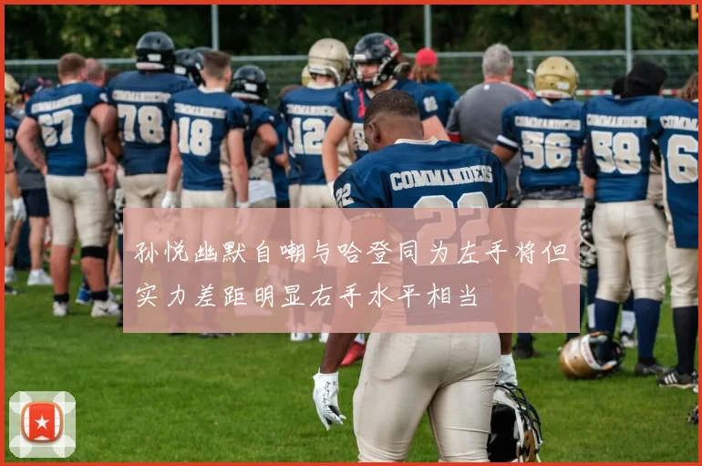 孙悦幽默自嘲与哈登同为左手将但实力差距明显右手水平相当
