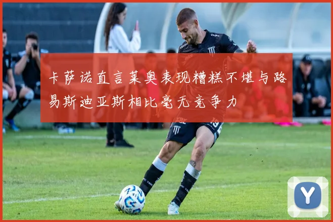 卡萨诺直言莱奥表现糟糕不堪与路易斯迪亚斯相比毫无竞争力